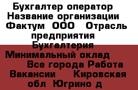 Бухгалтер-оператор › Название организации ­ Фактум, ООО › Отрасль предприятия ­ Бухгалтерия › Минимальный оклад ­ 15 000 - Все города Работа » Вакансии   . Кировская обл.,Югрино д.